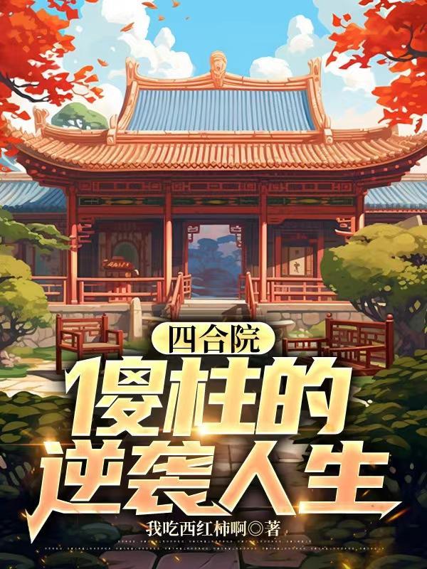 重生四合院傻柱的逆袭人生 重生四合院傻柱的逆袭人生