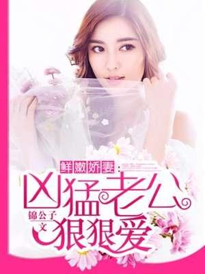 鲜嫩娇妻凶猛老公 鲜嫩娇妻凶猛老公