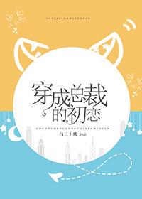 穿成总裁的初恋百度 穿成总裁的初恋百度