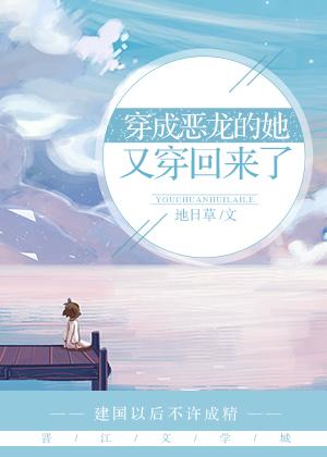 穿成恶龙的她又穿回来了txt 穿成恶龙的她又穿回来了txt