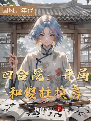 四合院开局和傻柱换房的 四合院开局和傻柱换房的