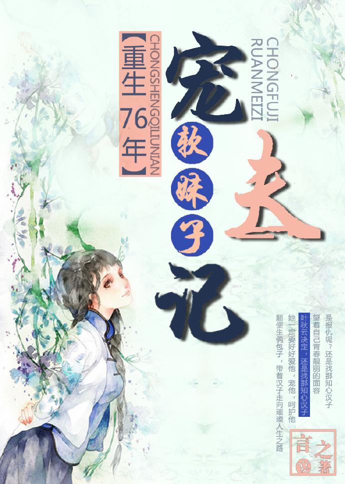 重生76年软妹子宠夫百度 重生76年软妹子宠夫百度