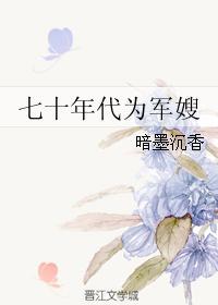 七十年代为军嫂全文免费阅读 七十年代为军嫂全文免费阅读