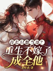首长只想当哥?重生不嫁了成全他 首长只想当哥?重生不嫁了成全他